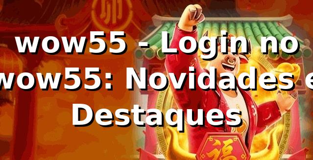 wow55 - Login no wow55: Novidades e Destaques 1 wow55 - Login no wow55: Novidades e Destaques